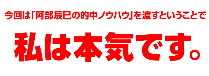 今回は「阿部辰巳の的中ノウハウ」を渡すということで私は本気です。