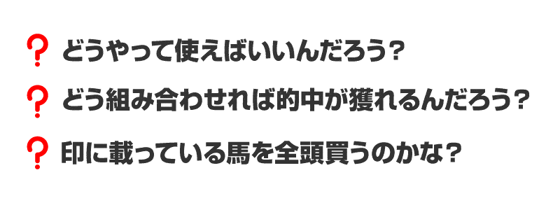 ・どうやって使えばいいんだろう？・どう組み合わせれば的中が獲れるんだろう？・印に載っている馬を全頭買うのかな？