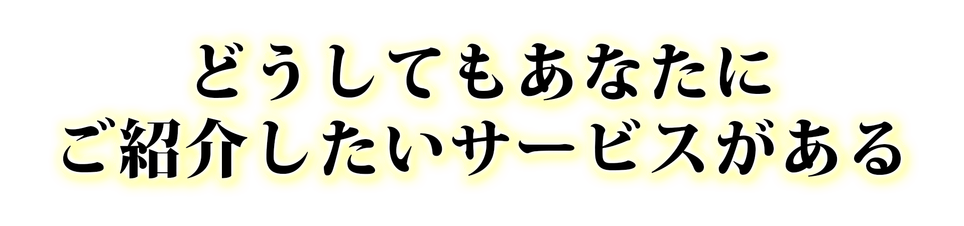 どうしてもあなたにご紹介したいサービスがある